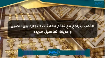 الذهب يتراجع مع تقدّم محادثات التجارة بين الصين وأمريكا: تفاصيل جديدة